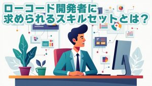 ローコード開発者に求められるスキルセットとは？