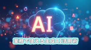 業務で使える生成AI活用術